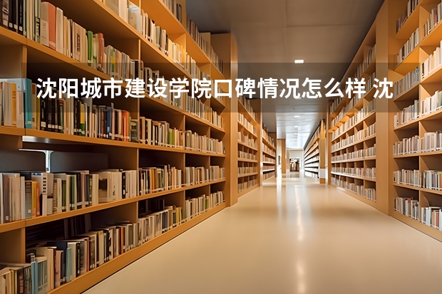 沈阳城市建设学院口碑情况怎么样 沈阳城市建设学院学费高不高