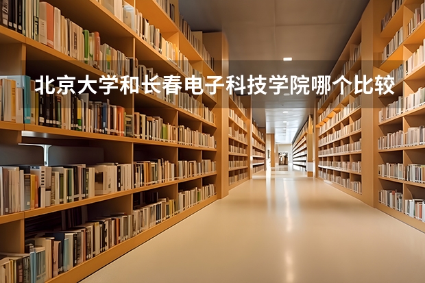 北京大学和长春电子科技学院哪个比较好 录取分数线