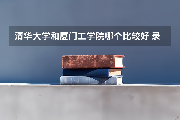 清华大学和厦门工学院哪个比较好 录取分数线