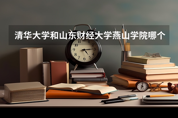 清华大学和山东财经大学燕山学院哪个比较好 录取分数线