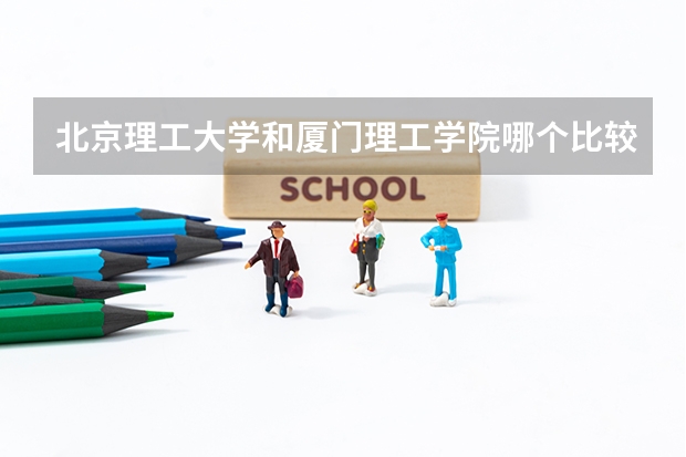 北京理工大学和厦门理工学院哪个比较好 录取分数线