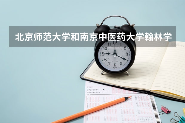 北京师范大学和南京中医药大学翰林学院哪个比较好 录取分数线