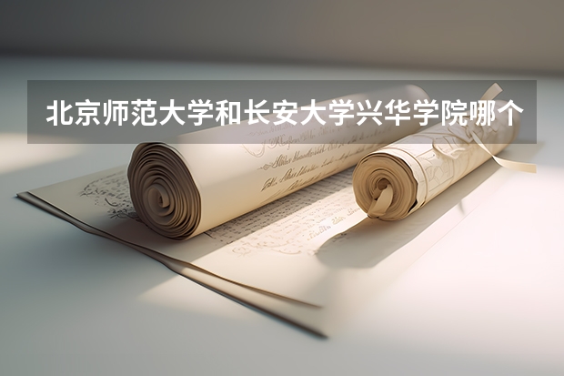 北京师范大学和长安大学兴华学院哪个比较好 录取分数线