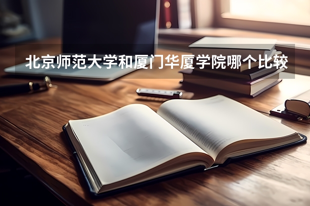 北京师范大学和厦门华厦学院哪个比较好 录取分数线