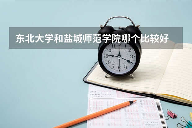 东北大学和盐城师范学院哪个比较好 录取分数线