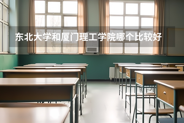 东北大学和厦门理工学院哪个比较好 录取分数线