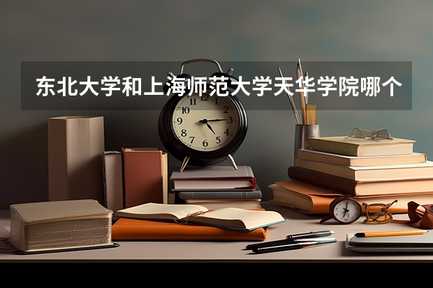 东北大学和上海师范大学天华学院哪个比较好 录取分数线