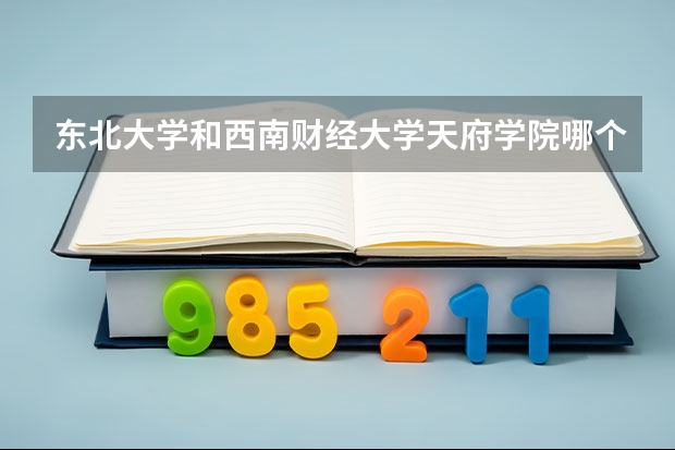 东北大学和西南财经大学天府学院哪个比较好 录取分数线