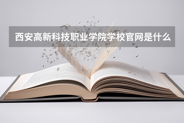 西安高新科技职业学院学校官网是什么 西安高新科技职业学院情况介绍