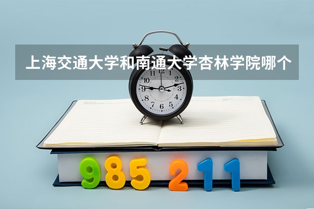 上海交通大学和南通大学杏林学院哪个比较好 录取分数线