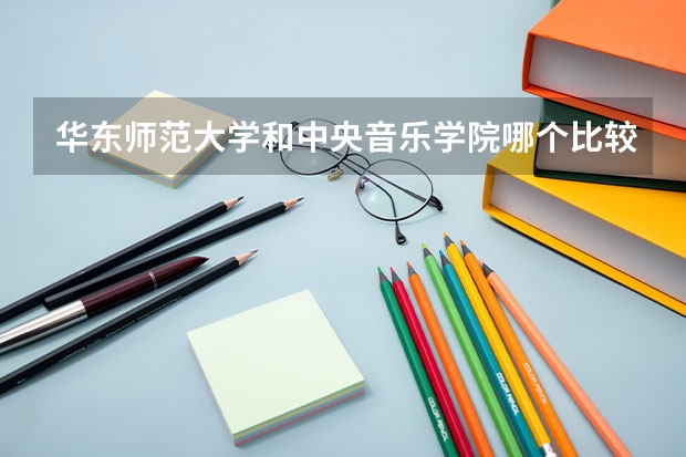 华东师范大学和中央音乐学院哪个比较好 录取分数线