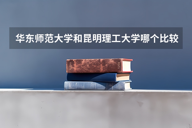 华东师范大学和昆明理工大学哪个比较好 录取分数线