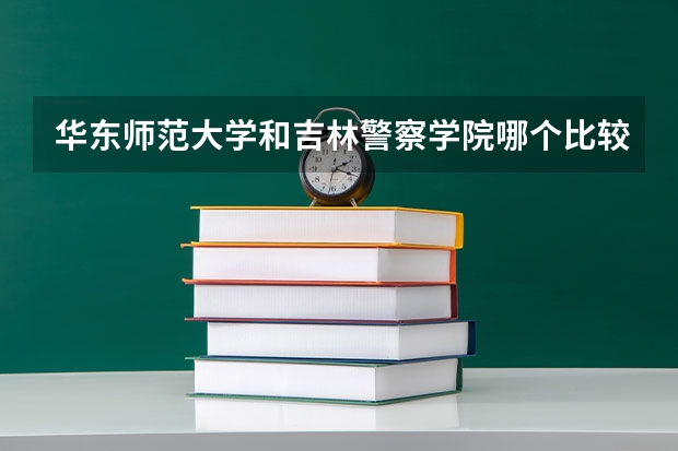 华东师范大学和吉林警察学院哪个比较好 录取分数线