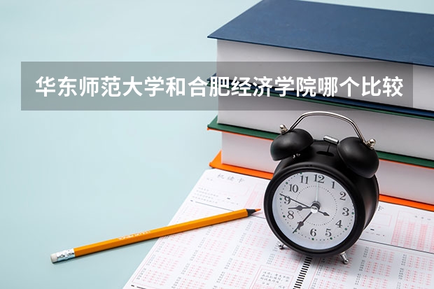 华东师范大学和合肥经济学院哪个比较好 录取分数线