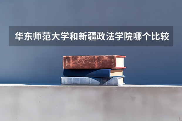 华东师范大学和新疆政法学院哪个比较好 录取分数线