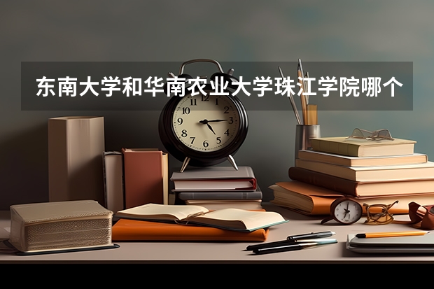 东南大学和华南农业大学珠江学院哪个比较好 录取分数线