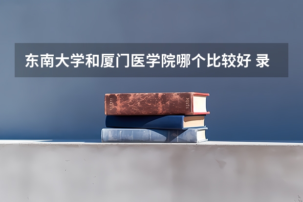 东南大学和厦门医学院哪个比较好 录取分数线