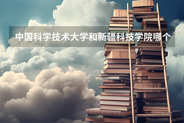 中国科学技术大学和新疆科技学院哪个比较好 录取分数线