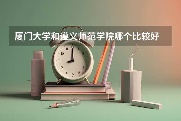 厦门大学和遵义师范学院哪个比较好 录取分数线