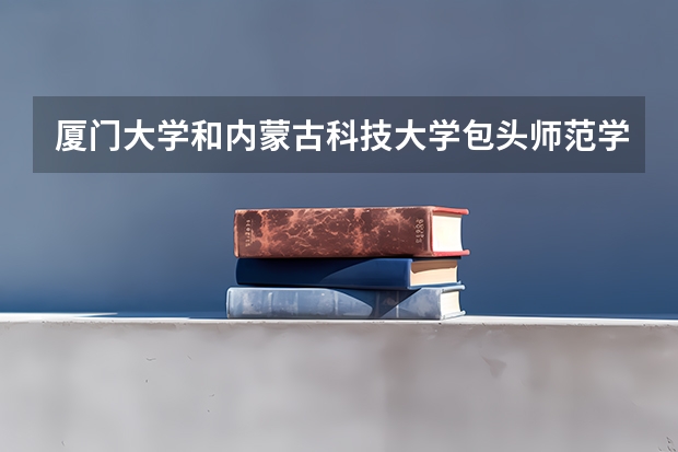 厦门大学和内蒙古科技大学包头师范学院哪个比较好 录取分数线