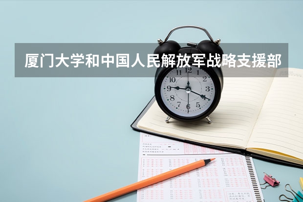 厦门大学和中国人民解放军战略支援部队信息工程大学哪个比较好 录取分数线