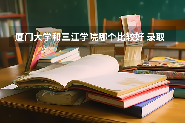 厦门大学和三江学院哪个比较好 录取分数线