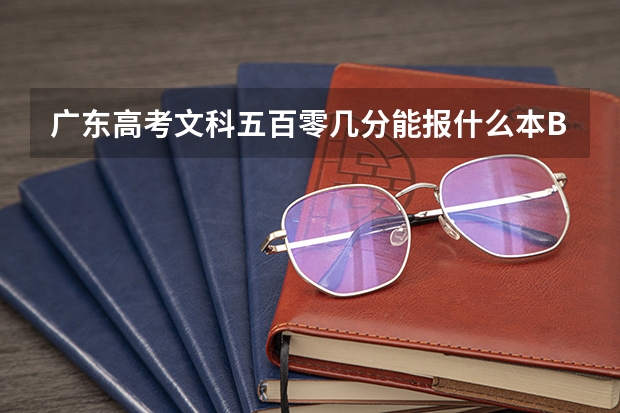 广东高考文科五百零几分能报什么本B或专A?